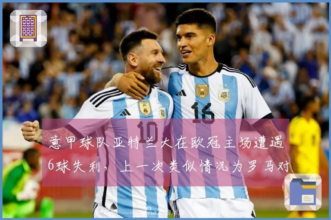 意甲球队亚特兰大在欧冠主场遭遇6球失利，上一次类似情况为罗马对阵拜仁。