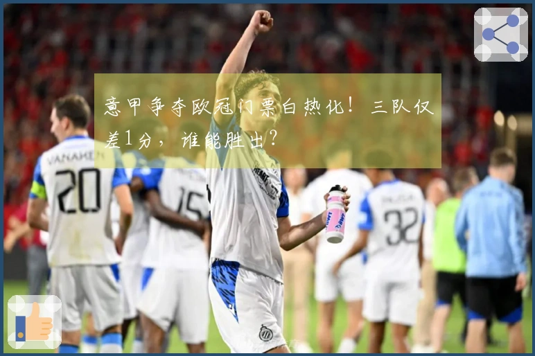 意甲争夺欧冠门票白热化！三队仅差1分，谁能胜出？