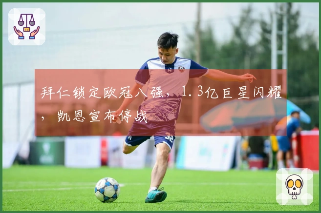 拜仁锁定欧冠八强，1.3亿巨星闪耀，凯恩宣布停战