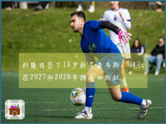 科隆将签下18岁新星查韦斯，拜仁在2027和2028年拥有回购权