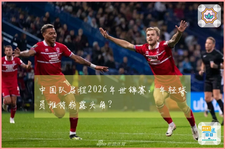 中国队启程2026年世锦赛，年轻球员谁将崭露头角？