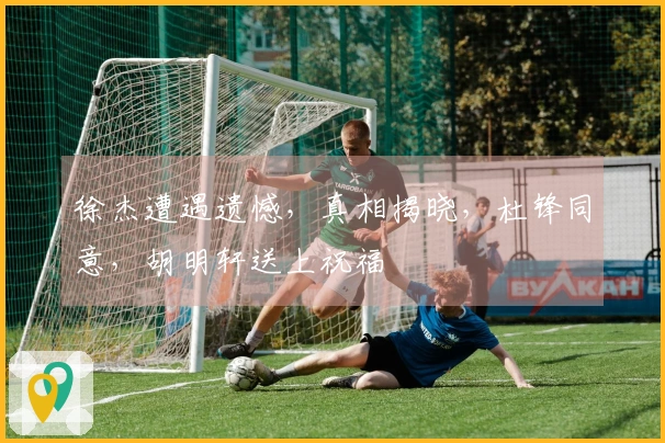 徐杰遭遇遗憾，真相揭晓，杜锋同意，胡明轩送上祝福
