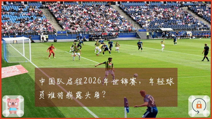 中国队启程2026年世锦赛，年轻球员谁将崭露头角？