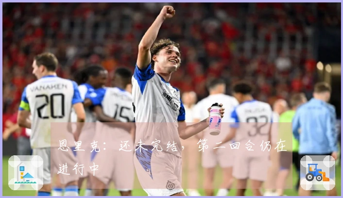 恩里克：还未完结，第二回合仍在进行中