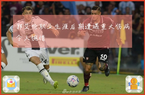 郭艾伦职业生涯后期遭遇重大伤病令人惋惜