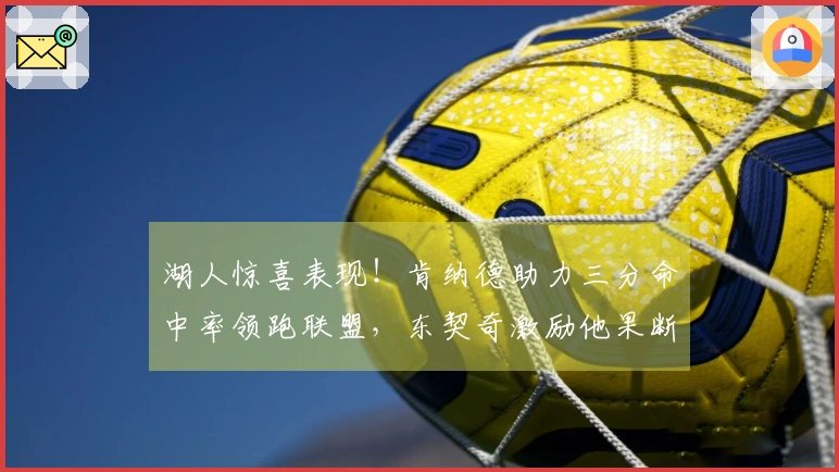 湖人惊喜表现！肯纳德助力三分命中率领跑联盟，东契奇激励他果断进攻