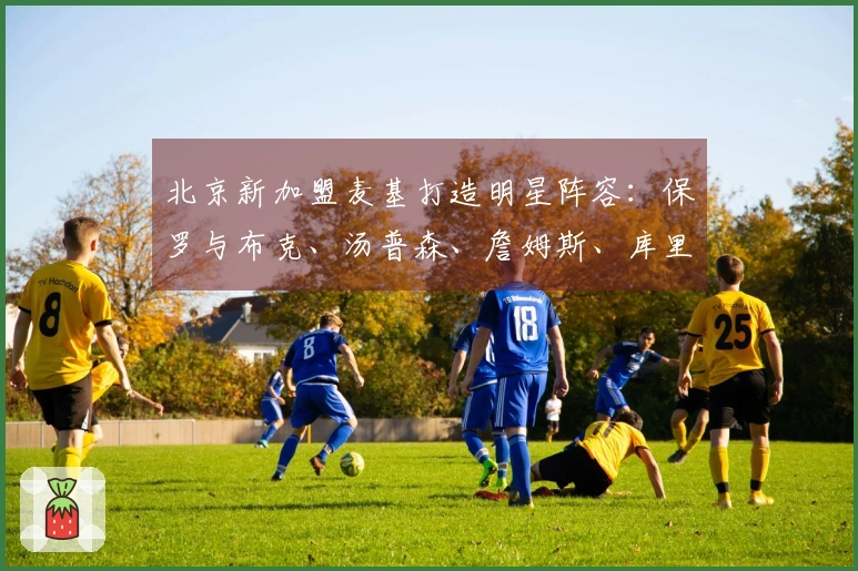 北京新加盟麦基打造明星阵容：保罗与布克、汤普森、詹姆斯、库里同场竞技