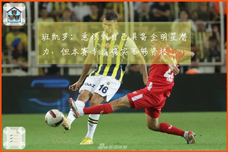 班凯罗：意识到自己具备全明星潜力，但本赛季我确实不够资格