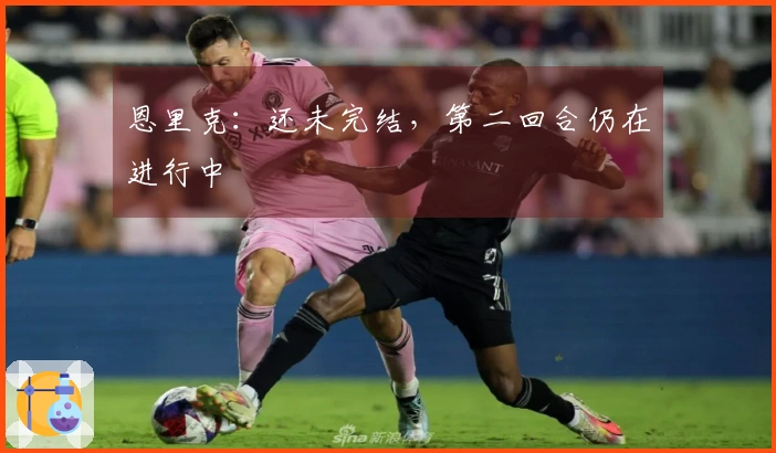 恩里克：还未完结，第二回合仍在进行中