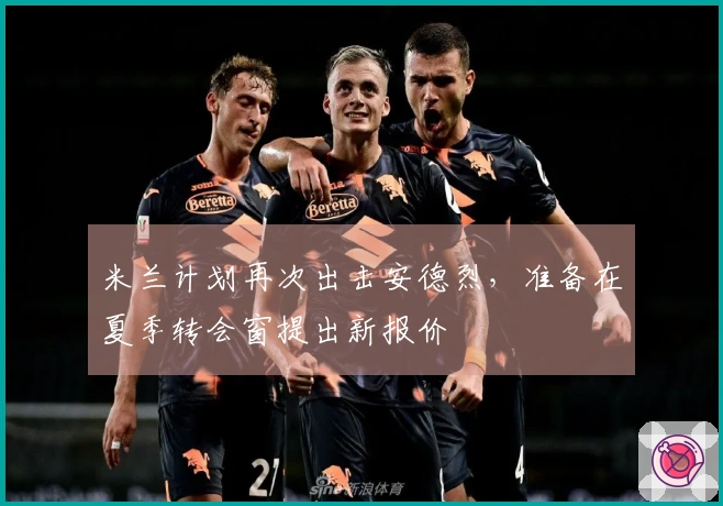 米兰计划再次出击安德烈，准备在夏季转会窗提出新报价