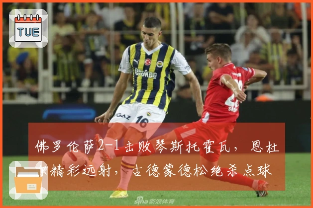 佛罗伦萨2-1击败琴斯托霍瓦，恩杜尔精彩远射，古德蒙德松绝杀点球