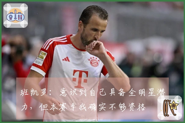 班凯罗：意识到自己具备全明星潜力，但本赛季我确实不够资格