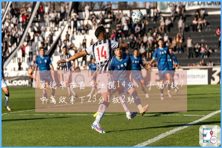 爱德华兹首节独揽14分，半场7投7中高效拿下23分1板2助