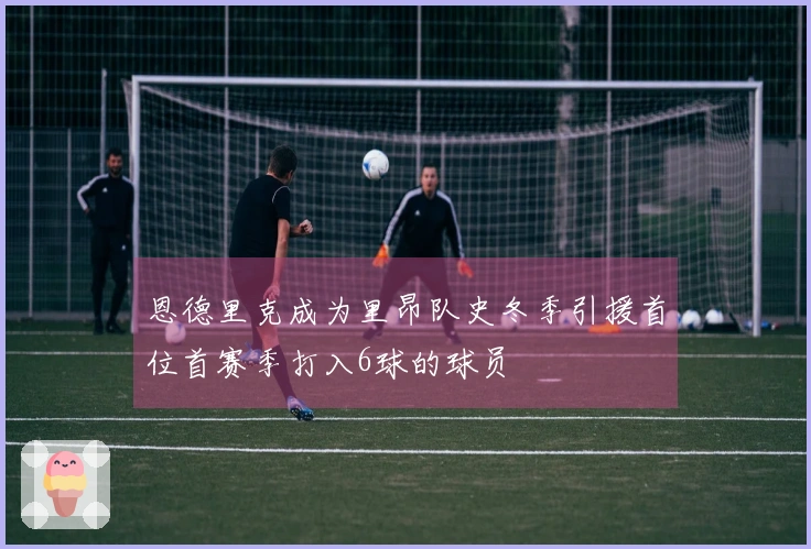 恩德里克成为里昂队史冬季引援首位首赛季打入6球的球员