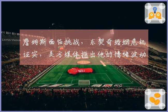 詹姆斯面临挑战，东契奇婚姻危机证实，美方媒体指出他的情绪波动为关键短板