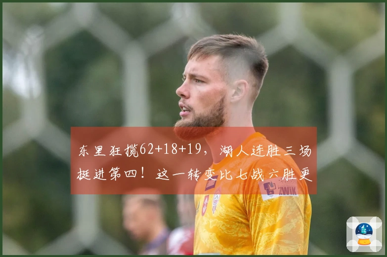 东里狂揽62+18+19，湖人连胜三场挺进第四！这一转变比七战六胜更具重要性